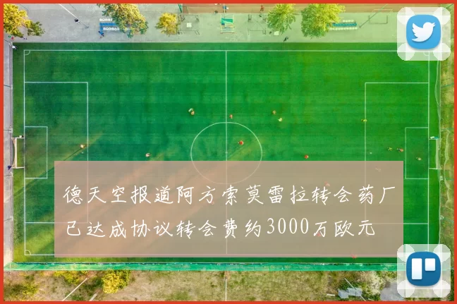 德天空报道阿方索莫雷拉转会药厂已达成协议转会费约3000万欧元