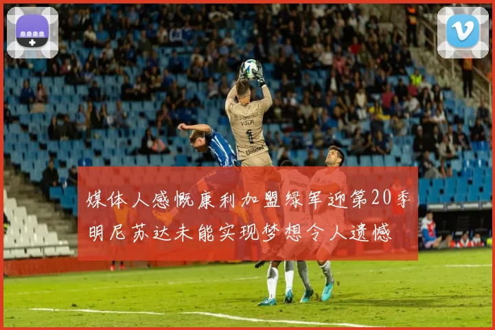 媒体人感慨康利加盟绿军迎第20季明尼苏达未能实现梦想令人遗憾