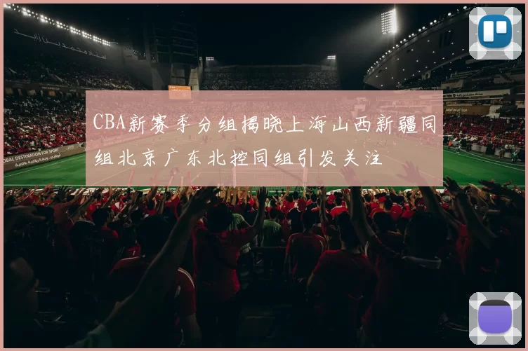 CBA新赛季分组揭晓上海山西新疆同组北京广东北控同组引发关注
