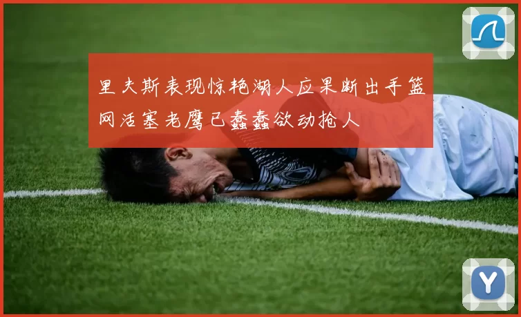 里夫斯表现惊艳湖人应果断出手篮网活塞老鹰已蠢蠢欲动抢人