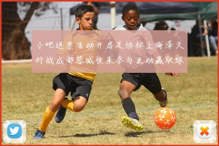 小吧送票活动开启足协杯上海泽天对战成都蓉城快来参与互动赢取球票