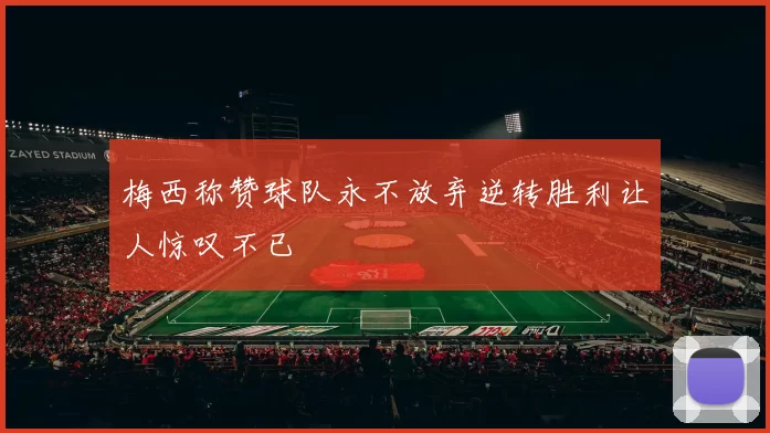 梅西称赞球队永不放弃逆转胜利让人惊叹不已