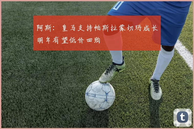 阿斯：皇马支持帕斯拉蒙切玛成长明年有望低价回购