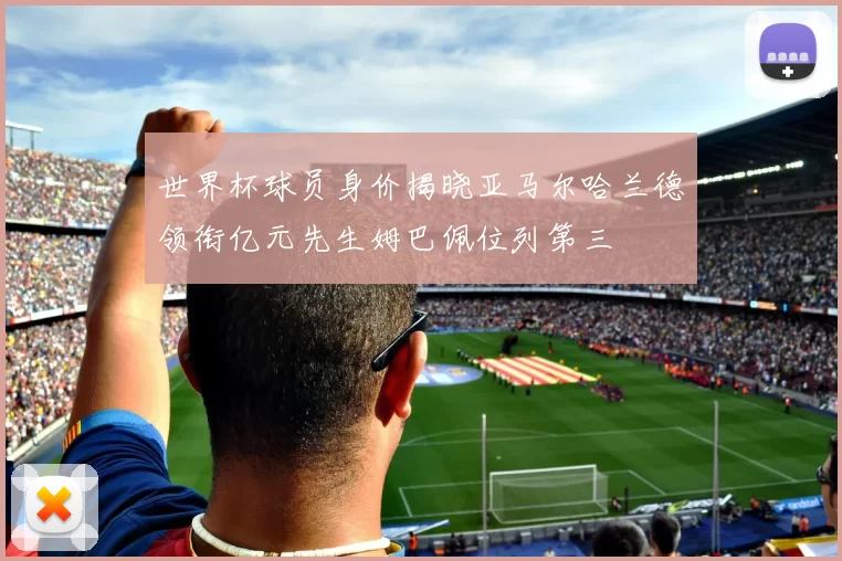 世界杯球员身价揭晓亚马尔哈兰德领衔亿元先生姆巴佩位列第三