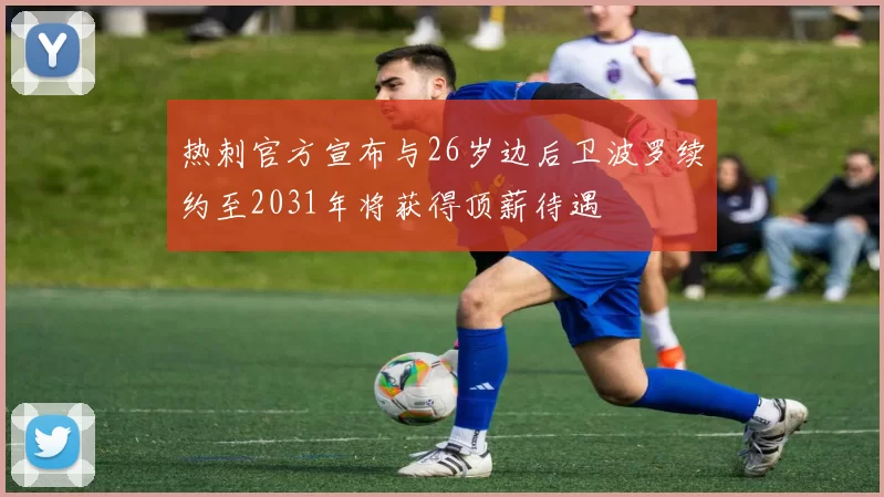 热刺官方宣布与26岁边后卫波罗续约至2031年将获得顶薪待遇