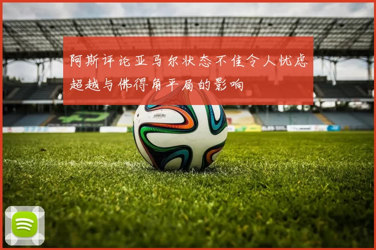 阿斯评论亚马尔状态不佳令人忧虑超越与佛得角平局的影响