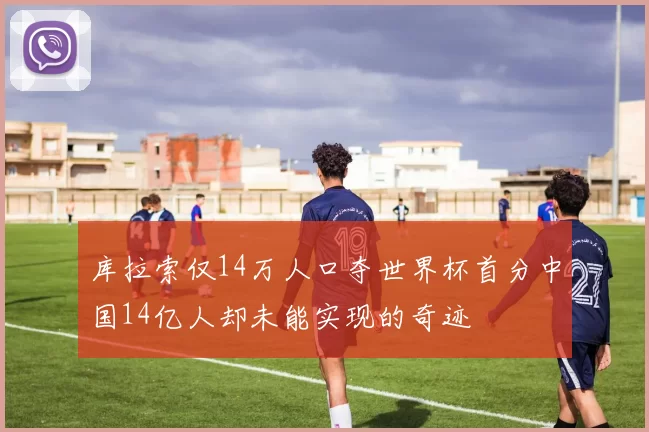 库拉索仅14万人口夺世界杯首分中国14亿人却未能实现的奇迹