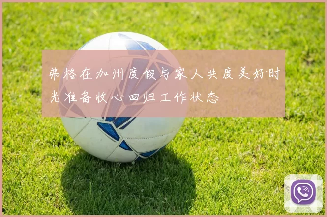 弗格在加州度假与家人共度美好时光准备收心回归工作状态
